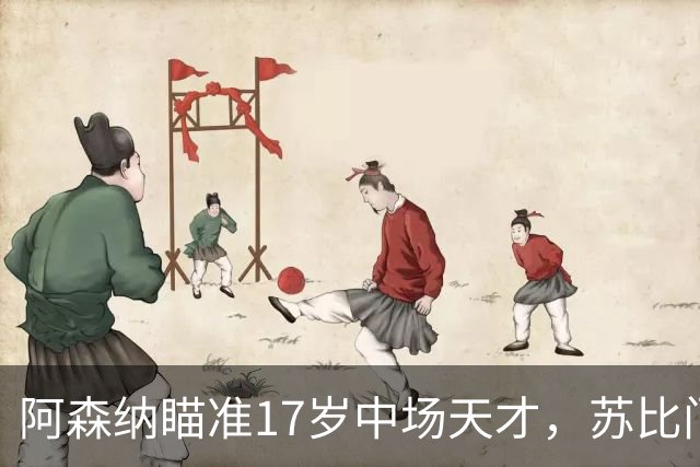阿森纳瞄准17岁中场天才，苏比门迪前景堪忧